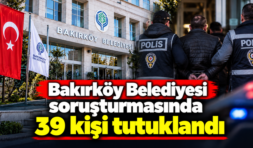 Bakırköy Belediyesi soruşturmasında 39 kişi tutuklandı