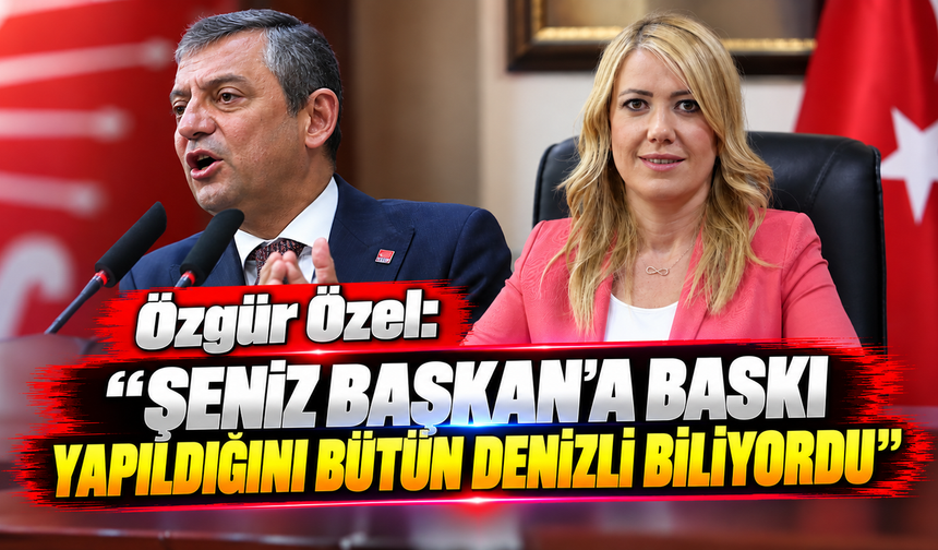 Özgür Özel: 'Şeniz Başkan'a baskı yapıldığını bütün Denizli biliyordu'