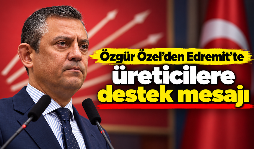 Özgür Özel'den Edremit'te üreticilere destek mesajı